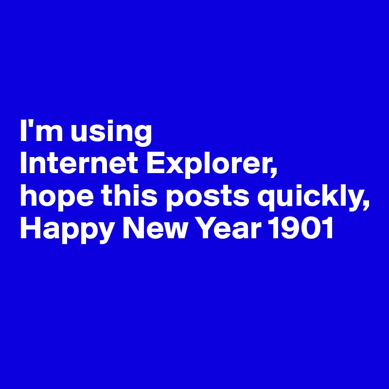 


I'm using 
Internet Explorer,
hope this posts quickly,
Happy New Year 1901


