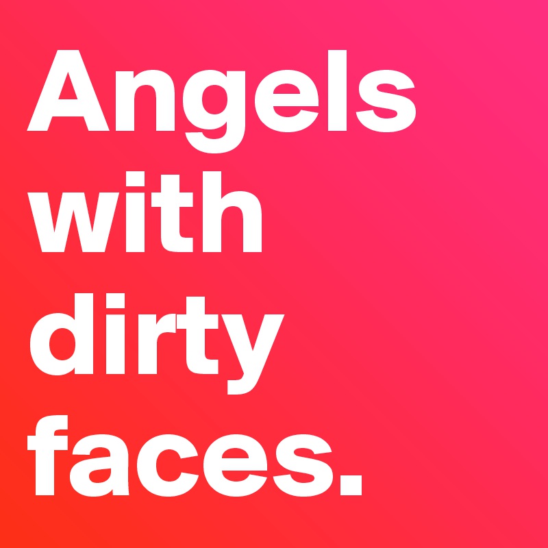 Angels with dirty faces.