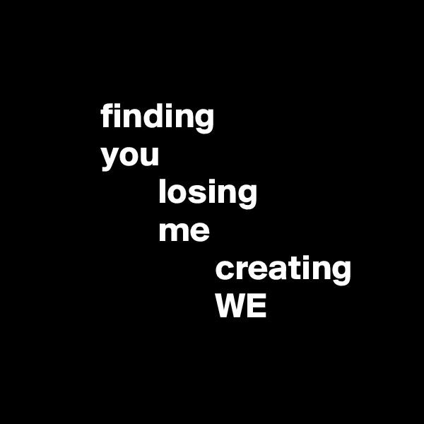 

           finding
           you
                   losing
                   me
                           creating
                           WE

