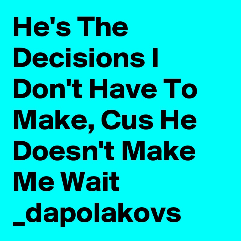 He's The Decisions I Don't Have To Make, Cus He Doesn't Make Me Wait _dapolakovs 