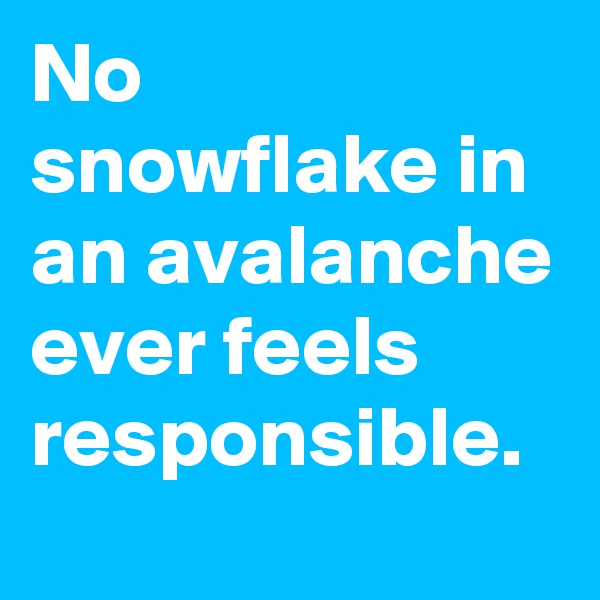 No snowflake in an avalanche ever feels responsible.