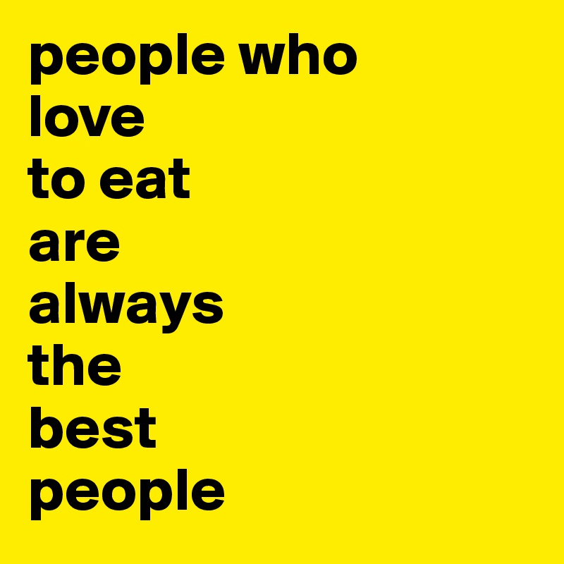 people who 
love
to eat 
are
always
the 
best 
people