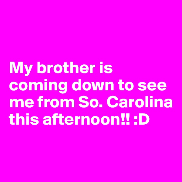 


My brother is coming down to see me from So. Carolina this afternoon!! :D 


