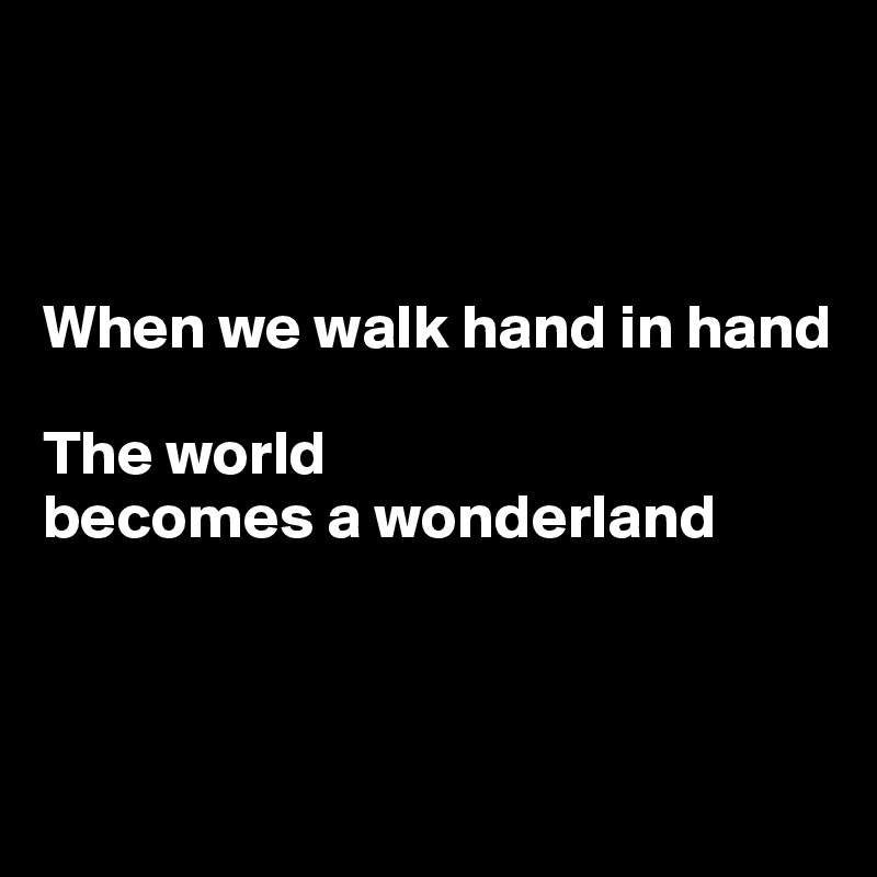 



When we walk hand in hand 

The world 
becomes a wonderland



