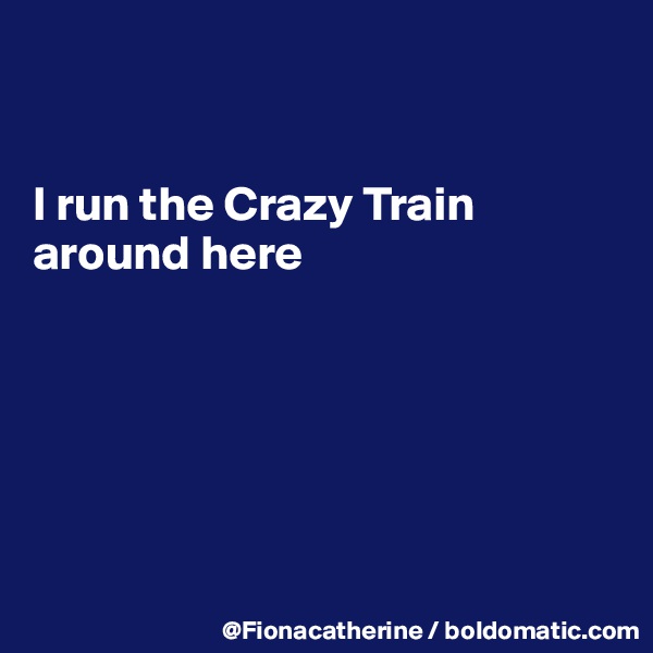 


I run the Crazy Train around here






