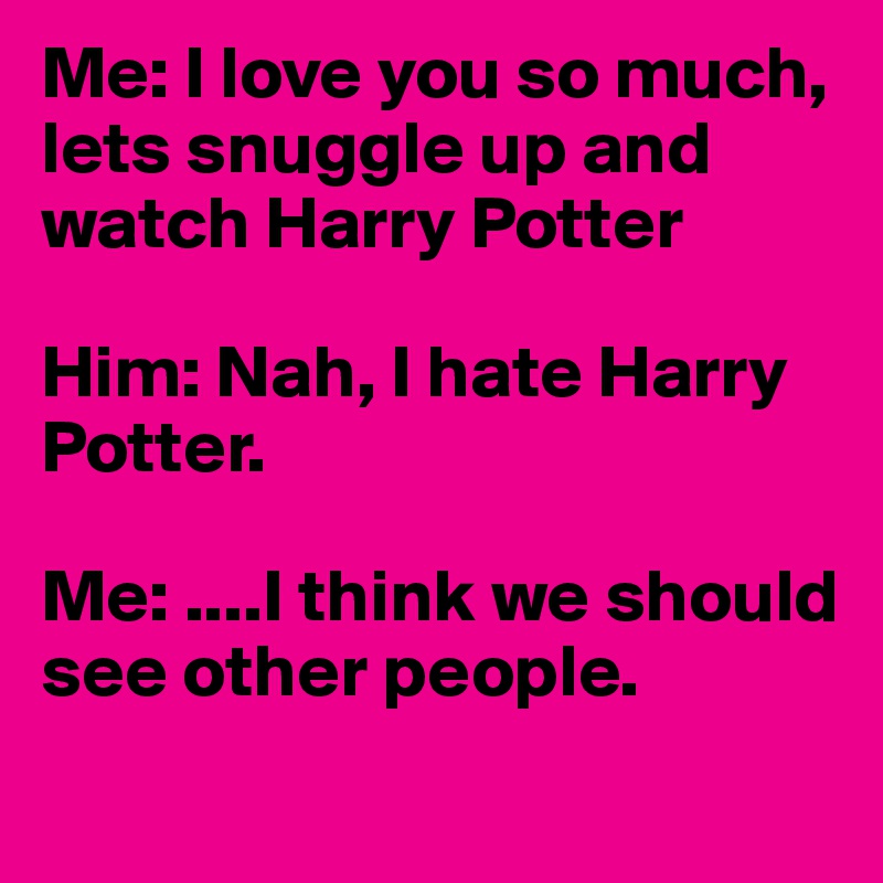 Me: I love you so much, lets snuggle up and watch Harry Potter

Him: Nah, I hate Harry Potter.

Me: ....I think we should see other people. 
