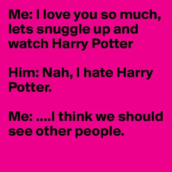 Me: I love you so much, lets snuggle up and watch Harry Potter

Him: Nah, I hate Harry Potter.

Me: ....I think we should see other people. 
