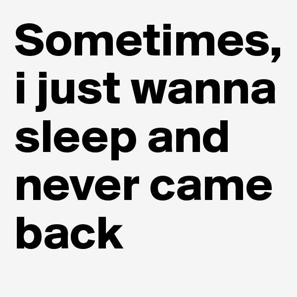 Sometimes, i just wanna sleep and never came back