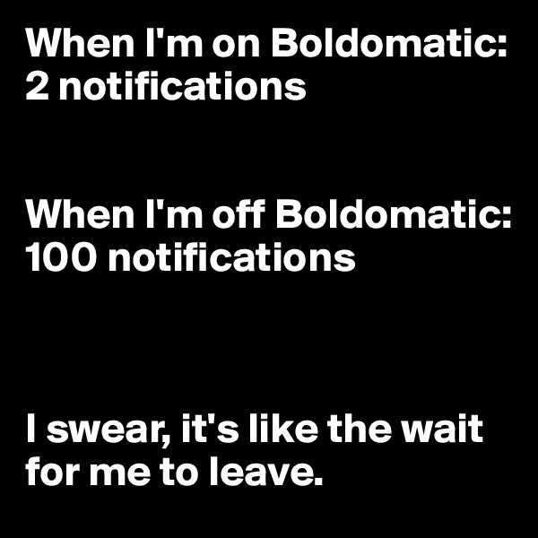 When I'm on Boldomatic: 
2 notifications 


When I'm off Boldomatic: 
100 notifications



I swear, it's like the wait for me to leave.