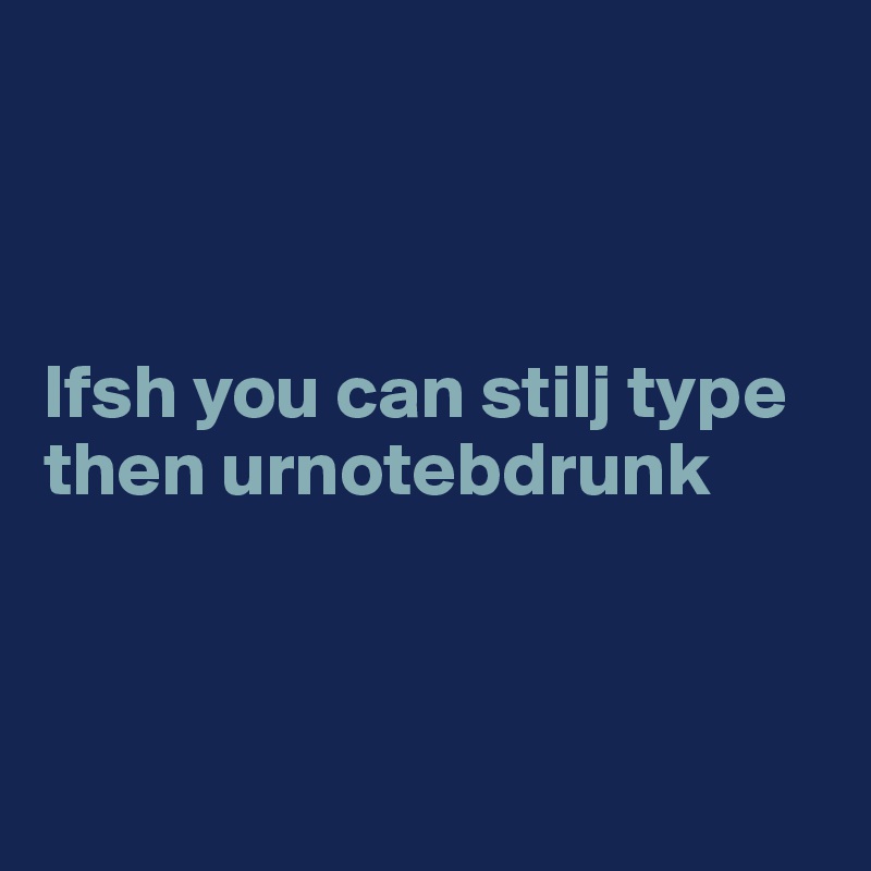 



Ifsh you can stilj type then urnotebdrunk



