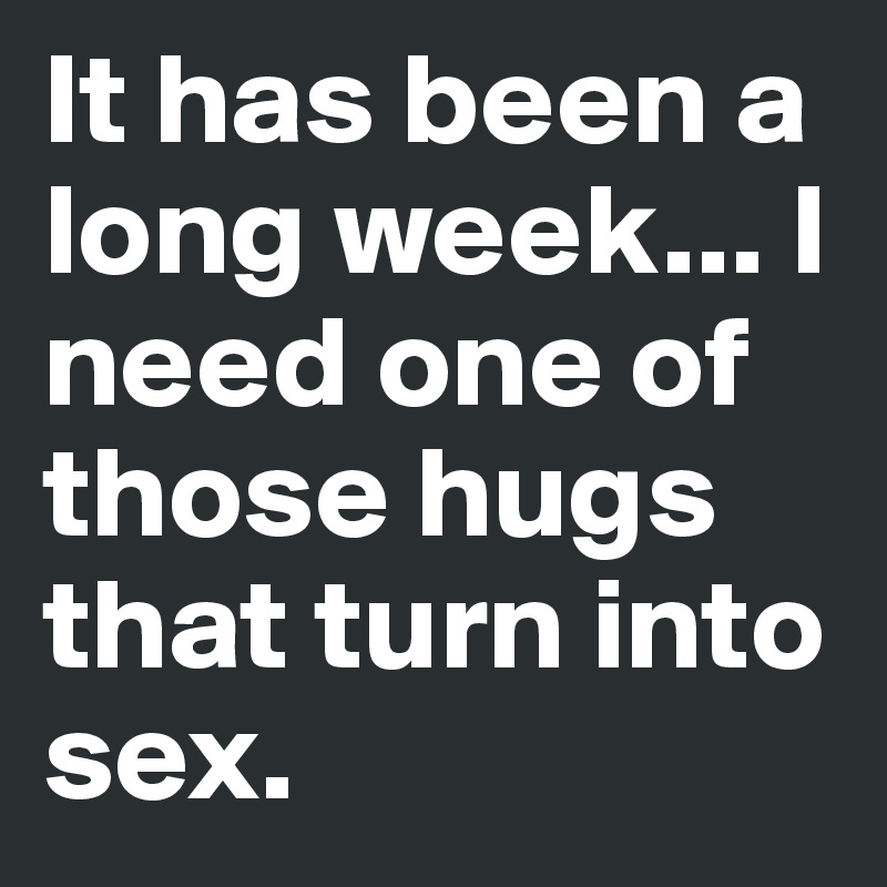 It has been a long week... I need one of those hugs that turn into sex. 