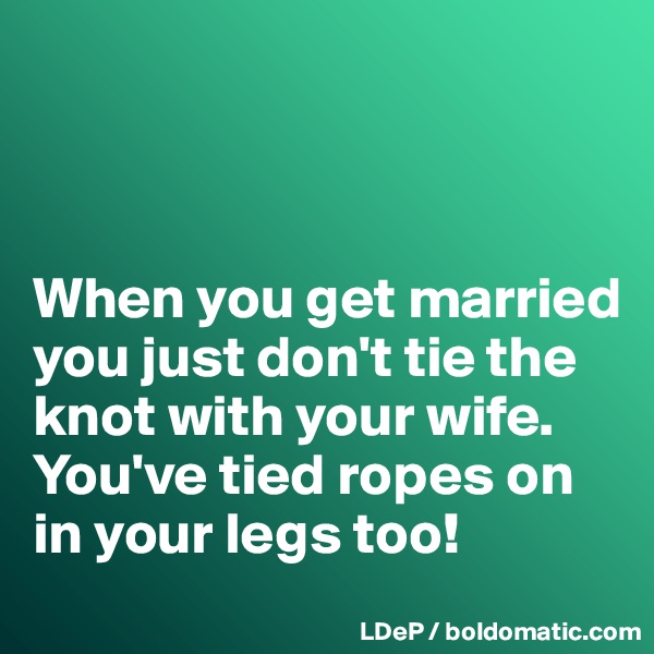 



When you get married you just don't tie the knot with your wife. 
You've tied ropes on in your legs too!