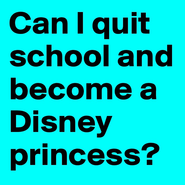 Can I quit school and become a Disney princess?