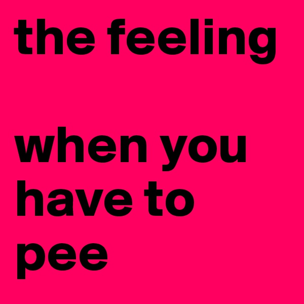 the feeling

when you have to pee