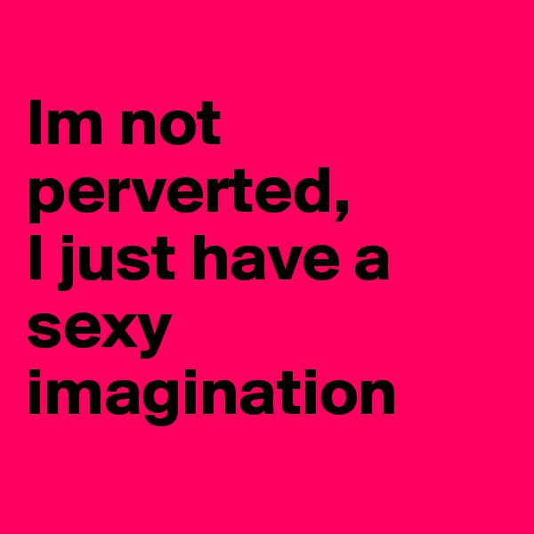 
Im not perverted,
I just have a sexy imagination
