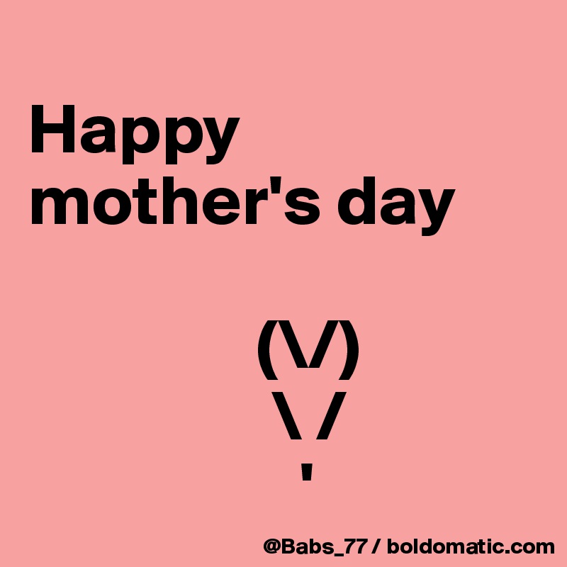 
Happy mother's day

                (\/)
                 \ /
                   '