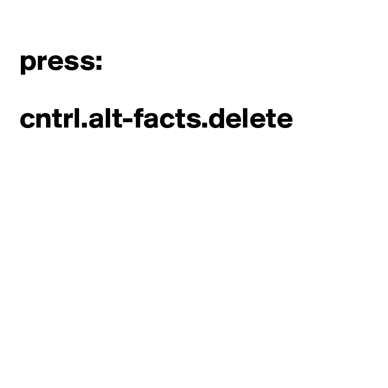
press:

cntrl.alt-facts.delete







