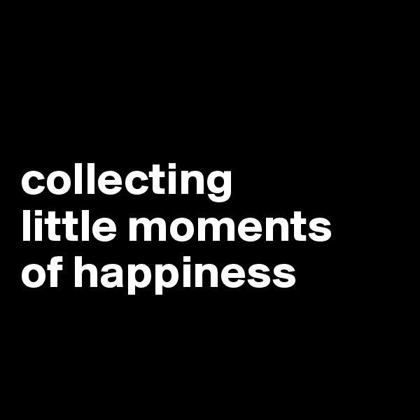 


collecting
little moments 
of happiness

