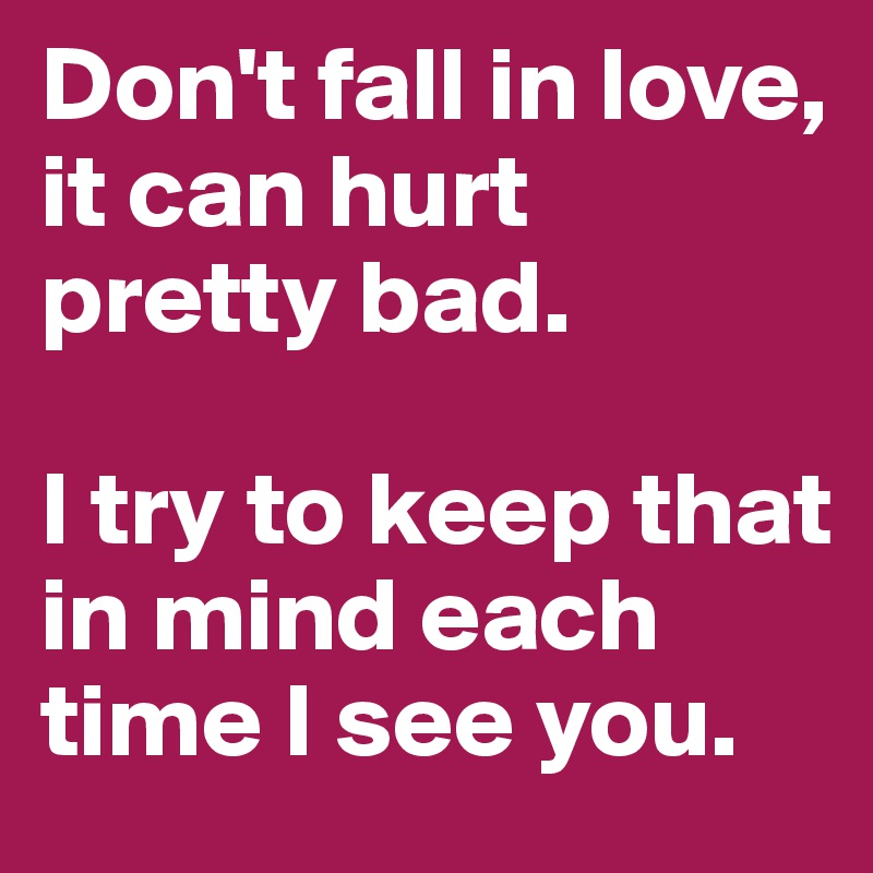 Don't fall in love, it can hurt pretty bad.

I try to keep that in mind each time I see you.