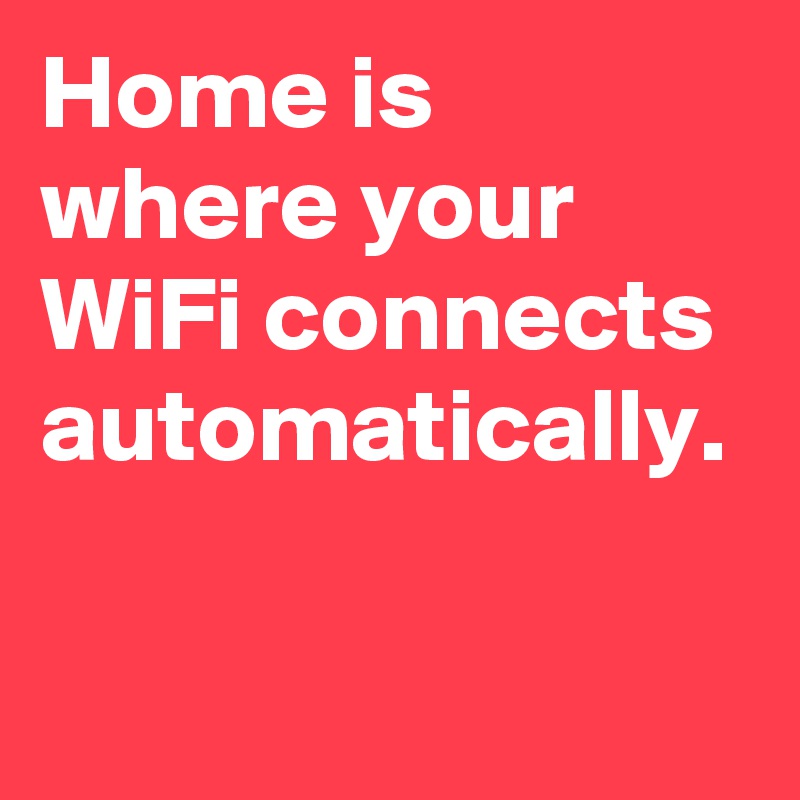 Home is where your WiFi connects automatically.