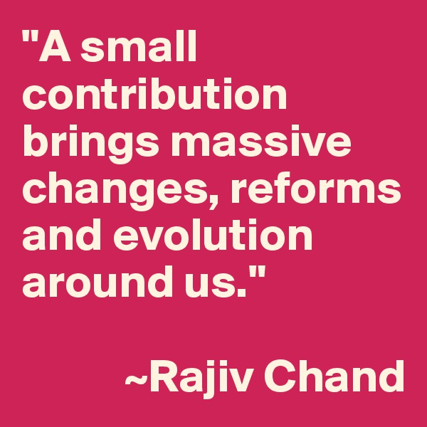 "A small contribution brings massive changes, reforms and evolution around us." 

           ~Rajiv Chand