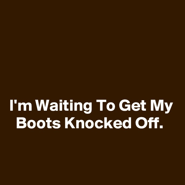 




I'm Waiting To Get My   Boots Knocked Off.

