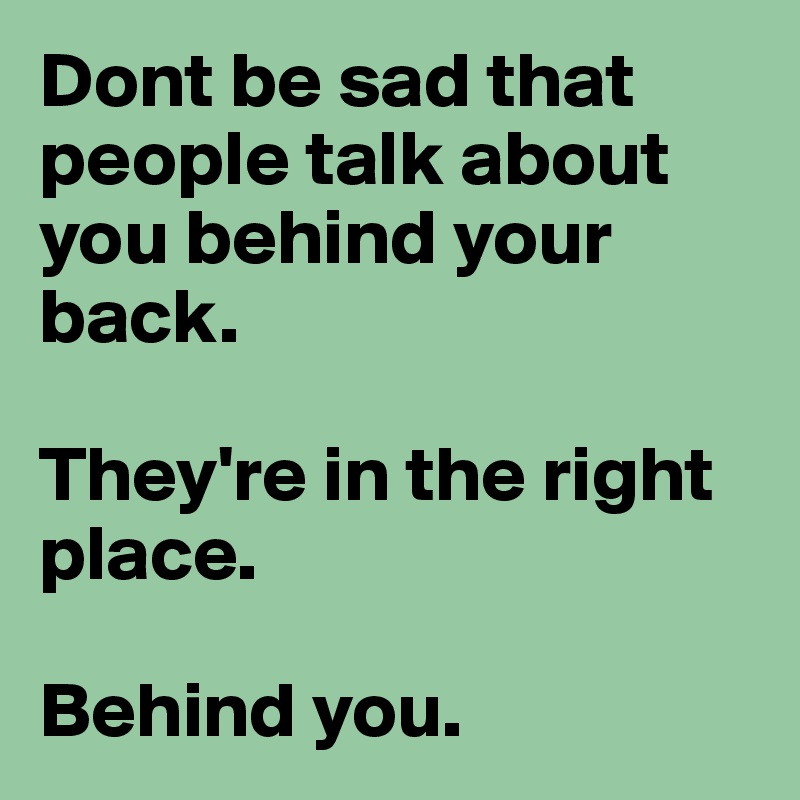 Dont be sad that people talk about you behind your back. 

They're in the right place. 

Behind you. 