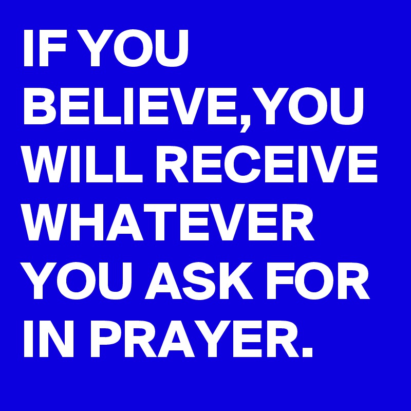 IF YOU BELIEVE,YOU WILL RECEIVE WHATEVER YOU ASK FOR IN PRAYER.