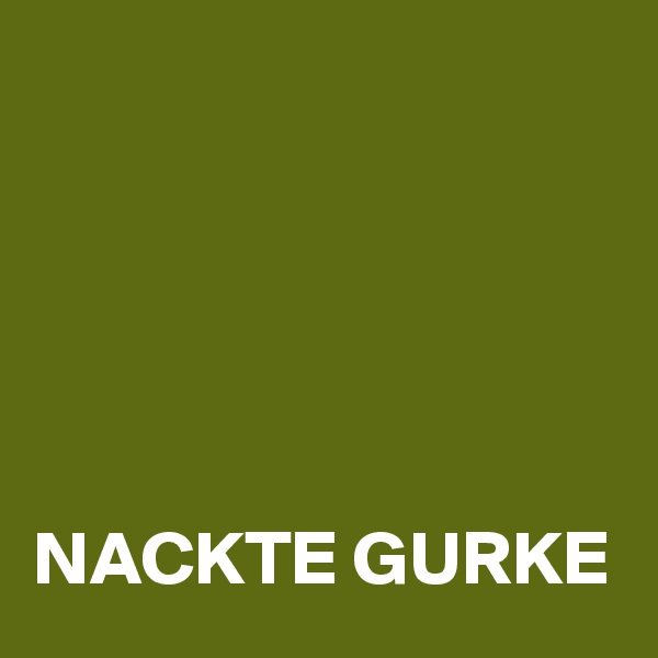 





NACKTE GURKE