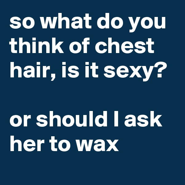 so what do you think of chest hair, is it sexy?

or should I ask her to wax