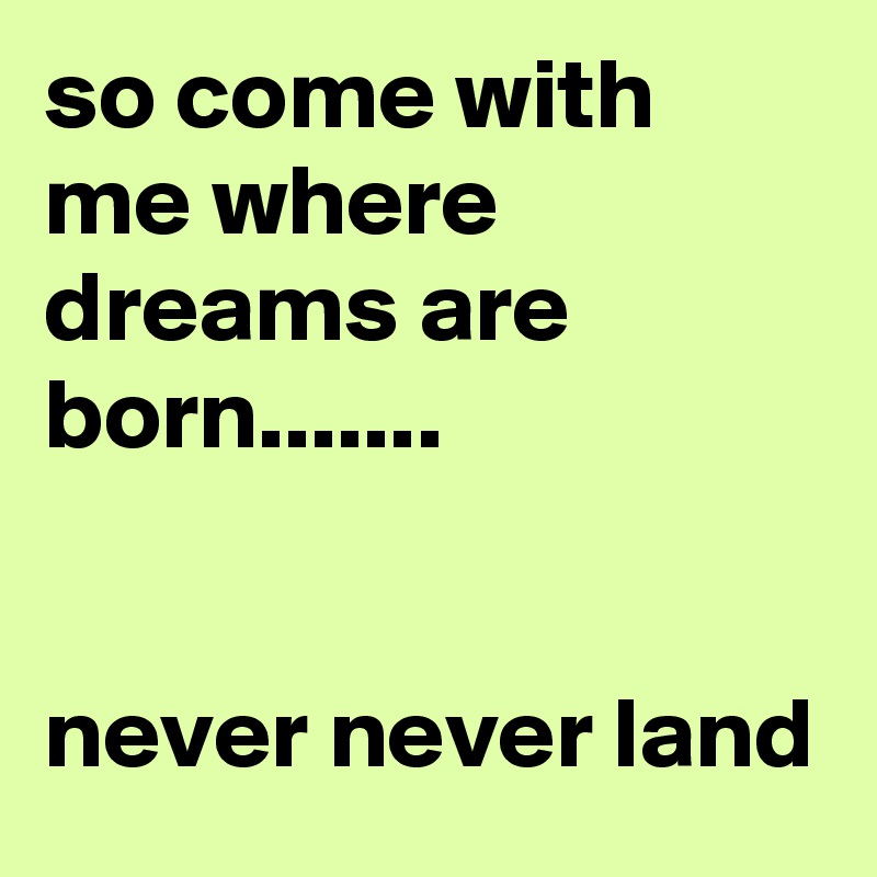 so come with me where dreams are born.......


never never land
