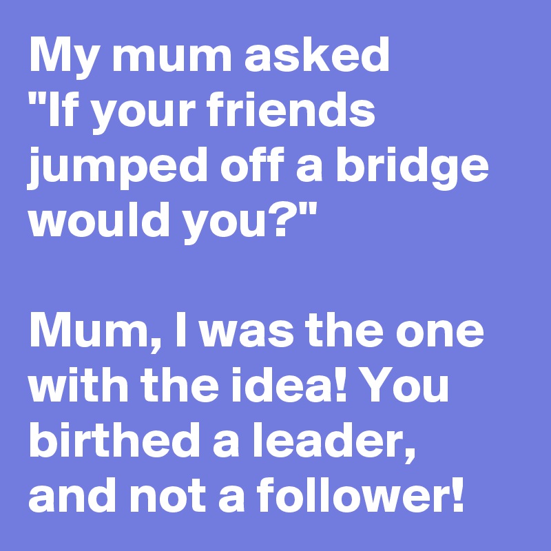My mum asked
"If your friends jumped off a bridge would you?"

Mum, I was the one with the idea! You birthed a leader, and not a follower! 