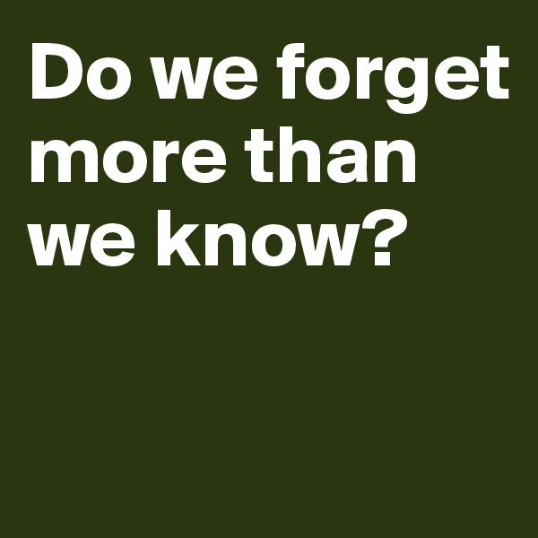 Do we forget more than we know? 

