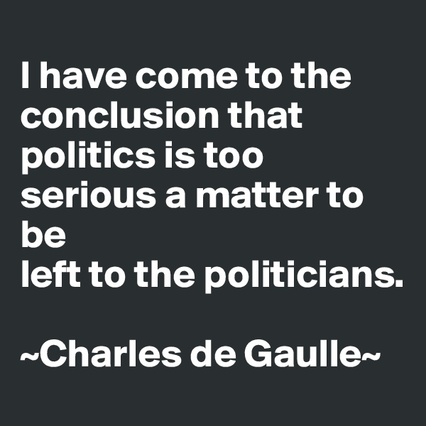 
I have come to the conclusion that politics is too serious a matter to be
left to the politicians.

~Charles de Gaulle~