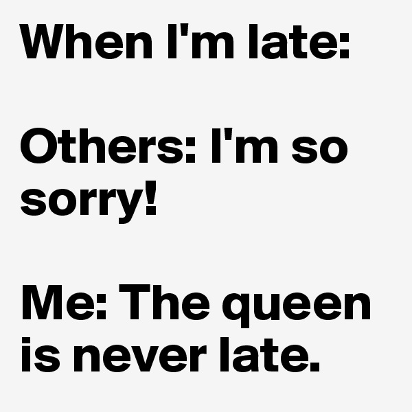 When I'm late: 

Others: I'm so sorry! 

Me: The queen is never late.