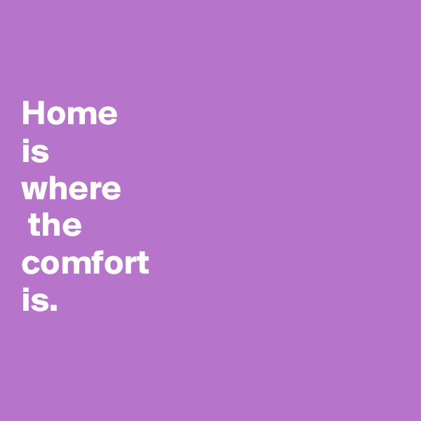 

Home
is 
where
 the
comfort
is.

