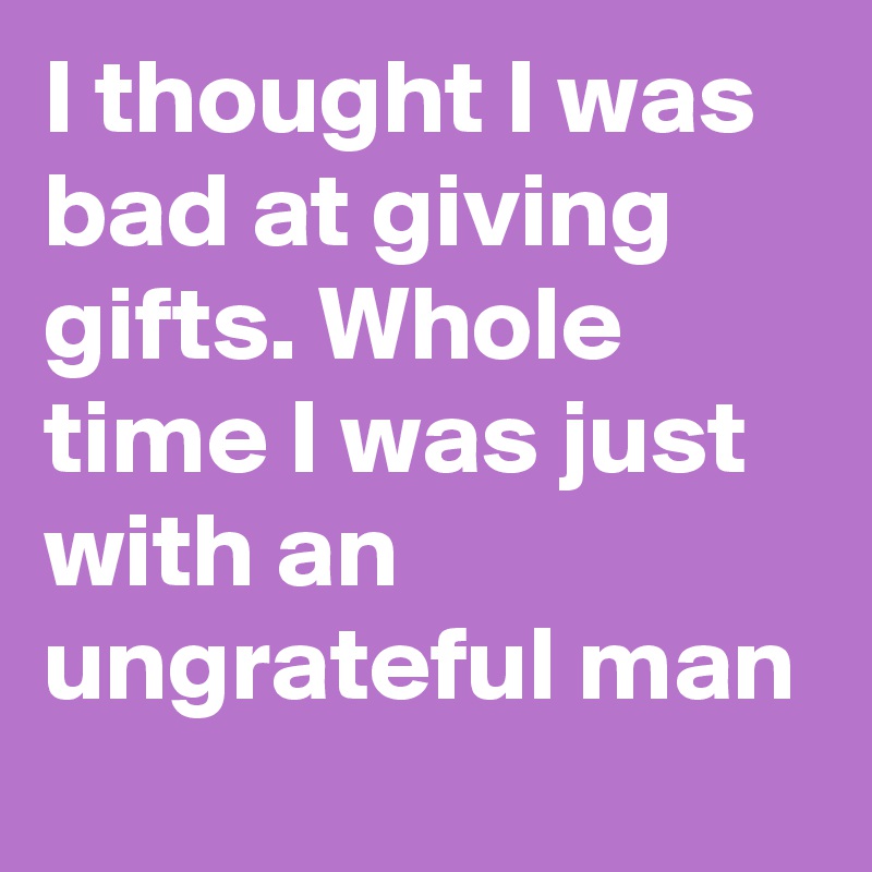 I thought I was bad at giving gifts. Whole time I was just with an ungrateful man