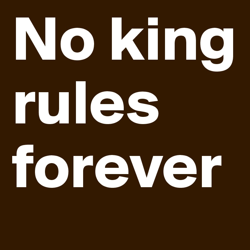 No king rules forever 