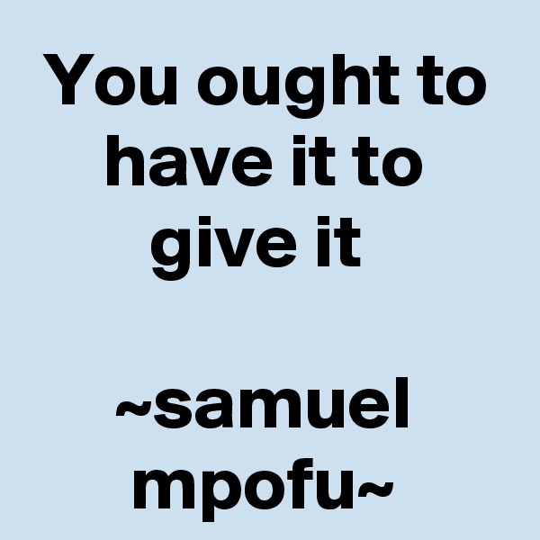 You ought to have it to give it 

~samuel mpofu~