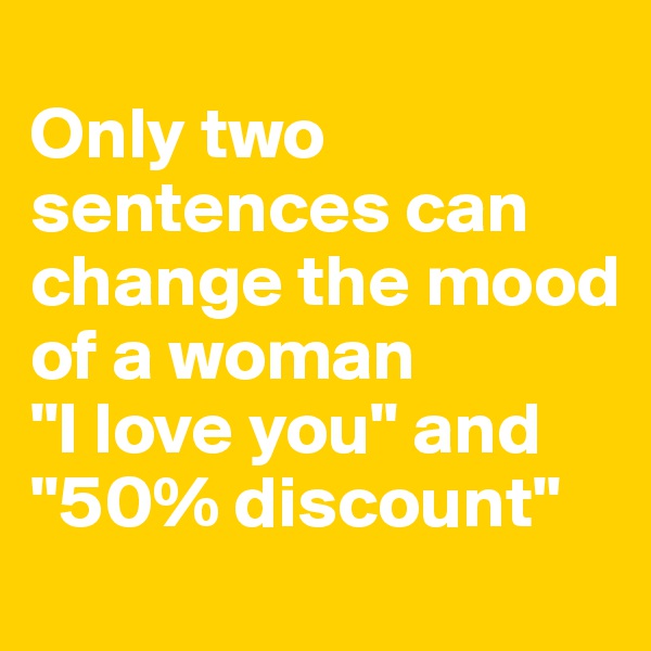 
Only two sentences can change the mood of a woman 
"I love you" and "50% discount"