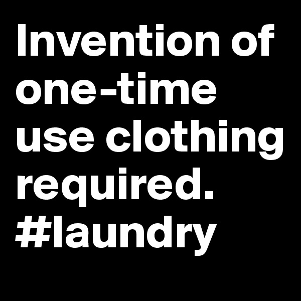 Invention of one-time use clothing required. #laundry