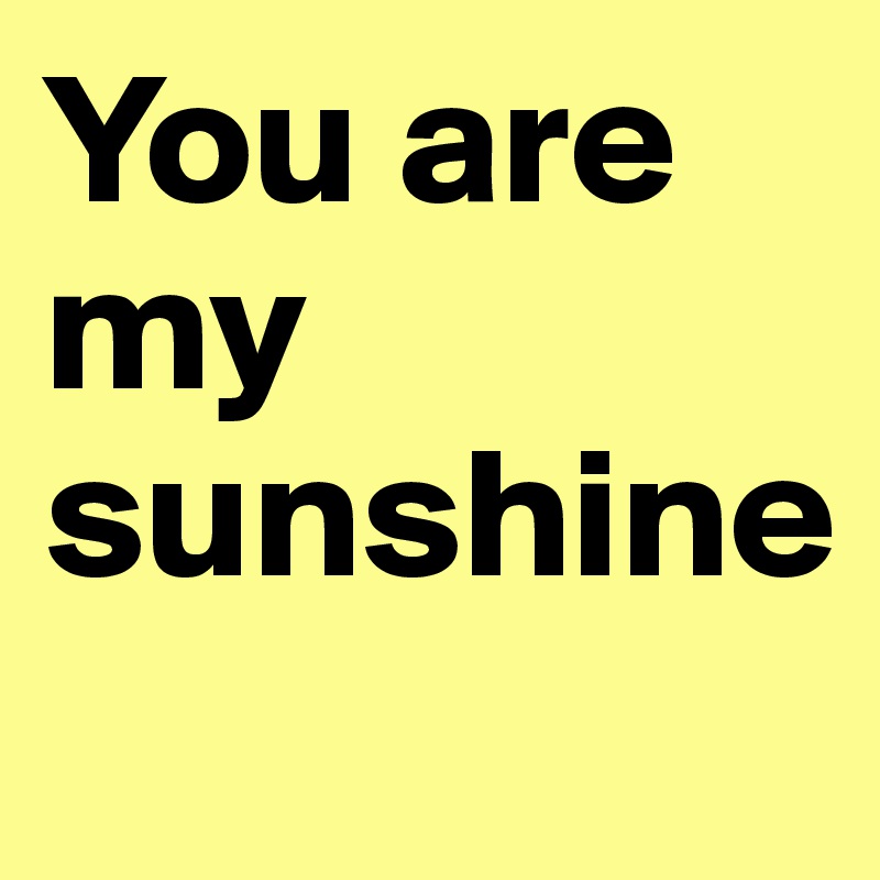 You are my sunshine

