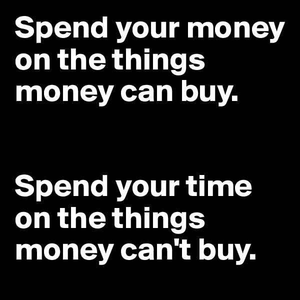 Spend your money on the things money can buy. 


Spend your time on the things money can't buy.