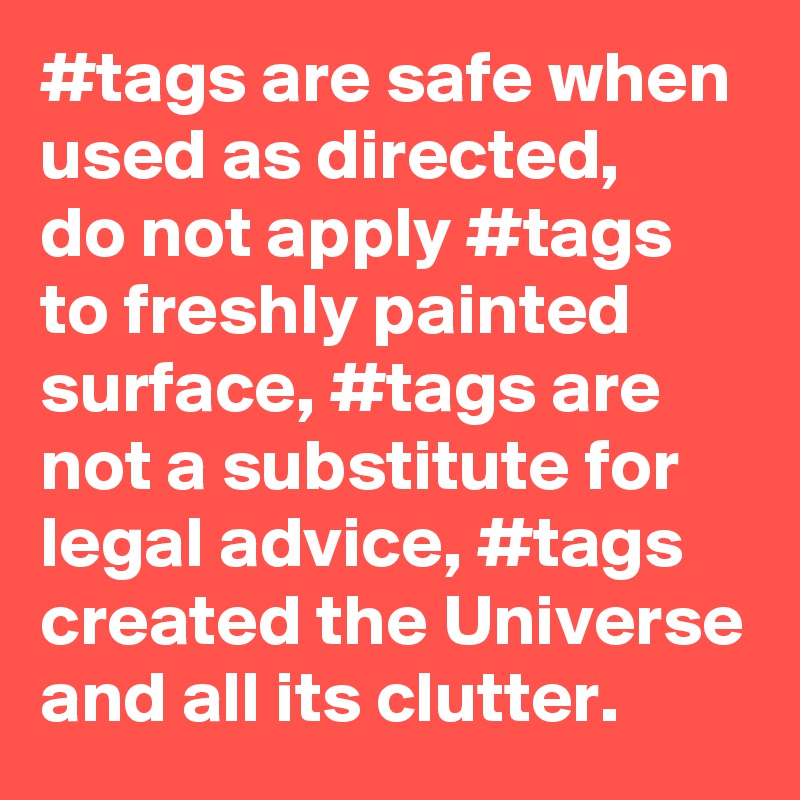 #tags are safe when used as directed,
do not apply #tags to freshly painted surface, #tags are not a substitute for legal advice, #tags created the Universe and all its clutter.