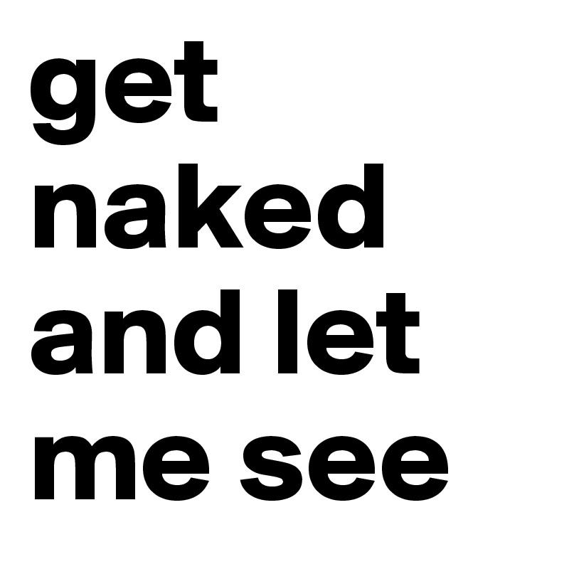 get naked and let me see