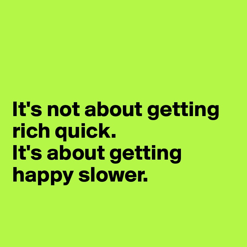 



It's not about getting rich quick. 
It's about getting happy slower.

