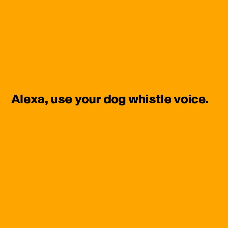





Alexa, use your dog whistle voice.






