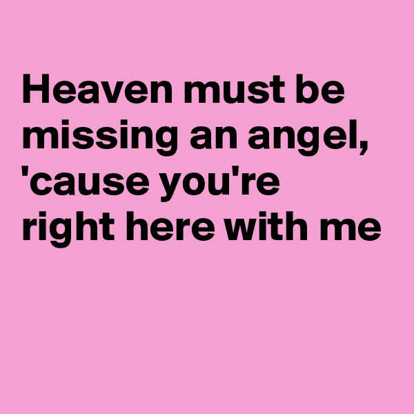
Heaven must be missing an angel, 'cause you're  right here with me


