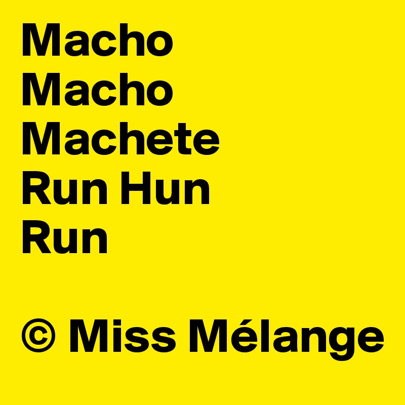 Macho
Macho
Machete
Run Hun
Run

© Miss Mélange