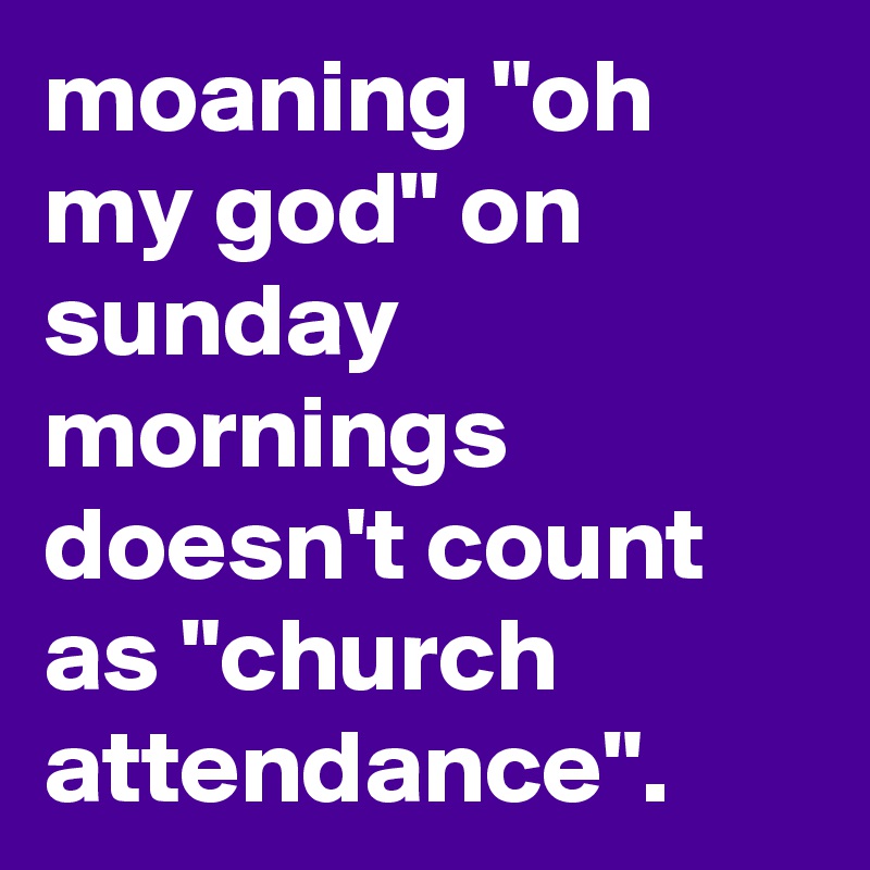 moaning "oh my god" on sunday mornings doesn't count as "church attendance".